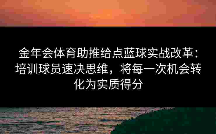 金年会体育助推给点蓝球实战改革：培训球员速决思维，将每一次机会转化为实质得分