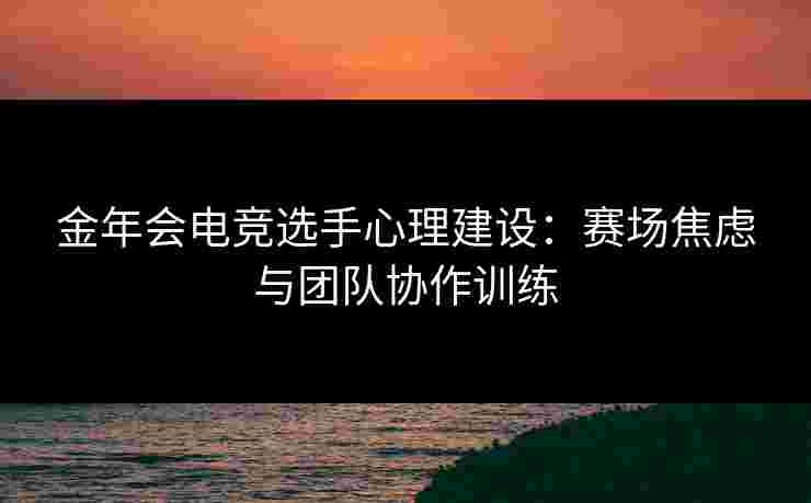 金年会电竞选手心理建设：赛场焦虑与团队协作训练