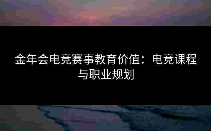 金年会电竞赛事教育价值：电竞课程与职业规划