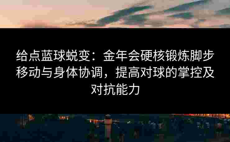给点蓝球蜕变：金年会硬核锻炼脚步移动与身体协调，提高对球的掌控及对抗能力