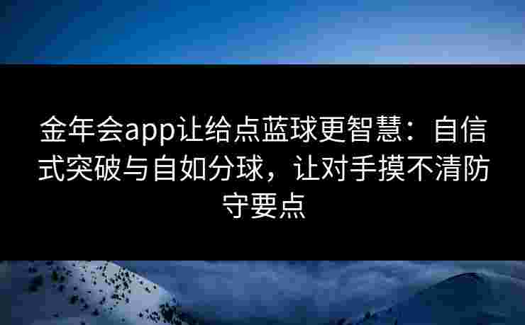 金年会app让给点蓝球更智慧：自信式突破与自如分球，让对手摸不清防守要点