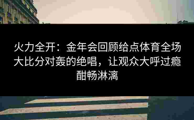 火力全开：金年会回顾给点体育全场大比分对轰的绝唱，让观众大呼过瘾酣畅淋漓