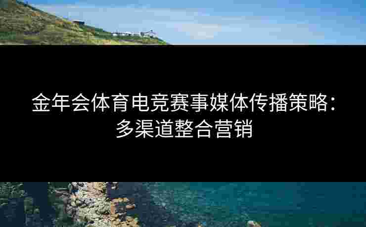 金年会体育电竞赛事媒体传播策略：多渠道整合营销