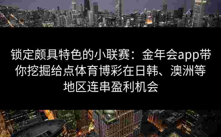 锁定颇具特色的小联赛：金年会app带你挖掘给点体育博彩在日韩、澳洲等地区连串盈利机会