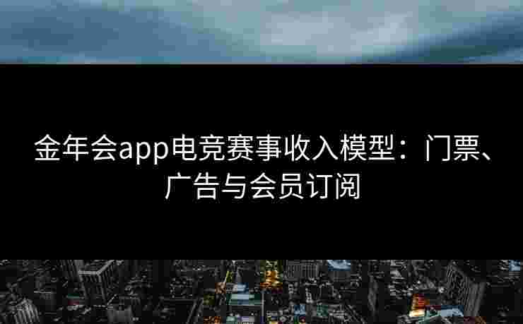 金年会app电竞赛事收入模型：门票、广告与会员订阅