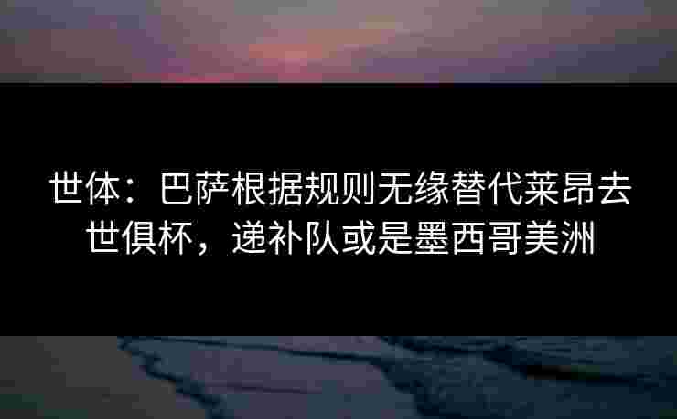 世体：巴萨根据规则无缘替代莱昂去世俱杯，递补队或是墨西哥美洲