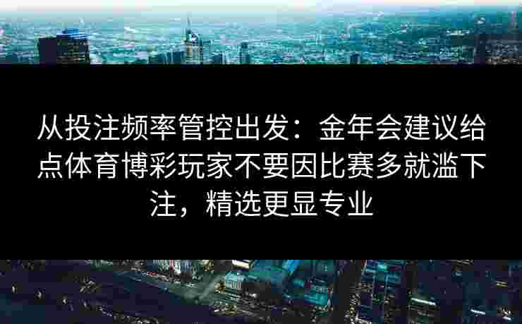 从投注频率管控出发：金年会建议给点体育博彩玩家不要因比赛多就滥下注，精选更显专业