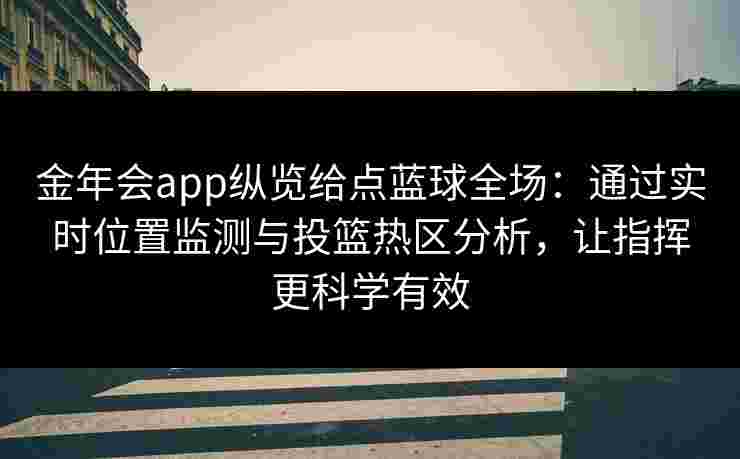 金年会app纵览给点蓝球全场：通过实时位置监测与投篮热区分析，让指挥更科学有效