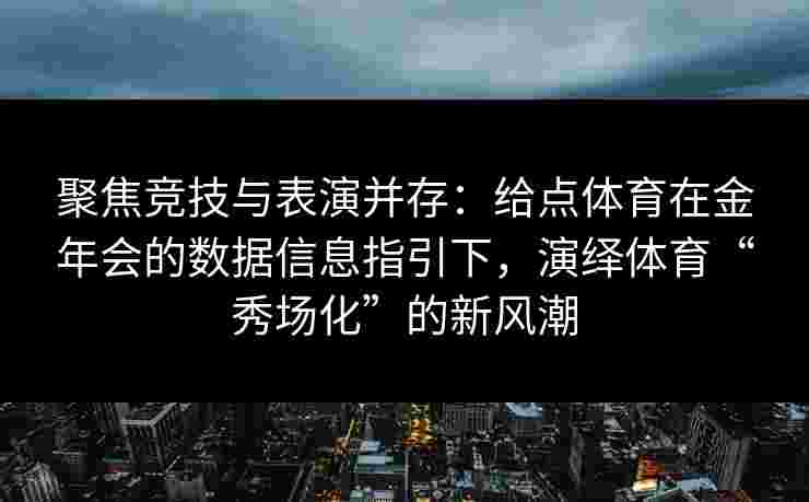 聚焦竞技与表演并存：给点体育在金年会的数据信息指引下，演绎体育“秀场化”的新风潮