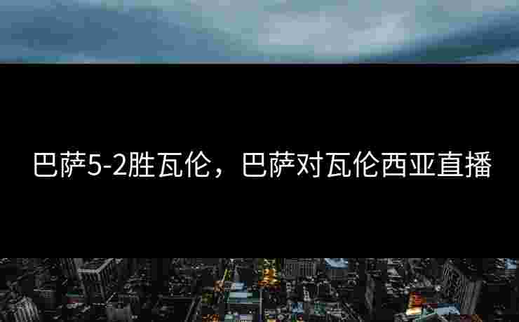 巴萨5-2胜瓦伦，巴萨对瓦伦西亚直播