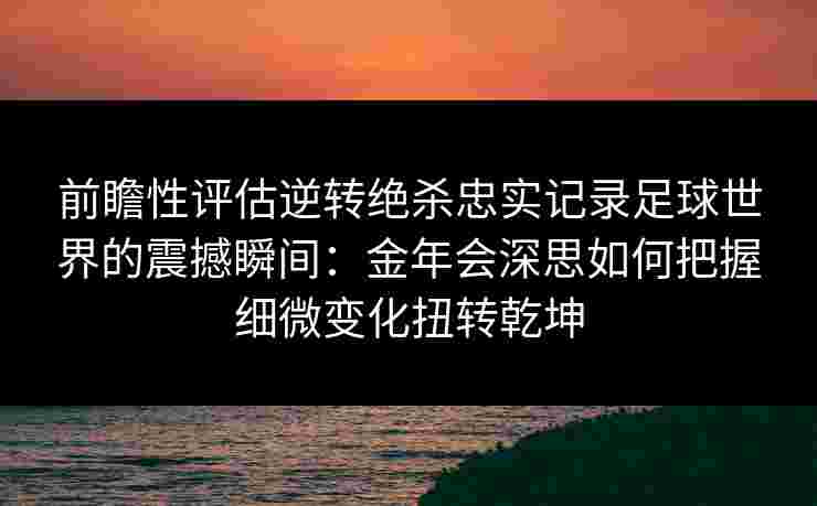 前瞻性评估逆转绝杀忠实记录足球世界的震撼瞬间：金年会深思如何把握细微变化扭转乾坤