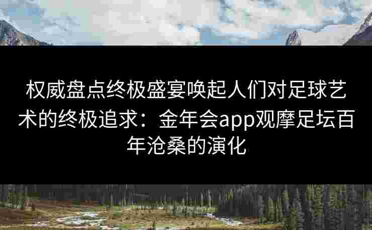 权威盘点终极盛宴唤起人们对足球艺术的终极追求：金年会app观摩足坛百年沧桑的演化