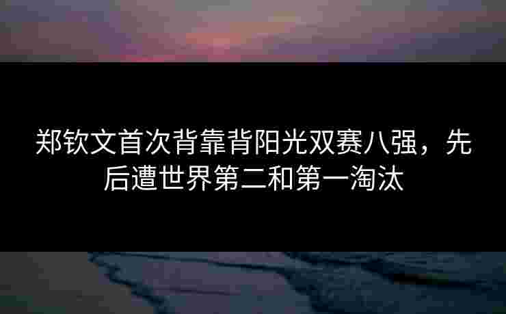 郑钦文首次背靠背阳光双赛八强，先后遭世界第二和第一淘汰
