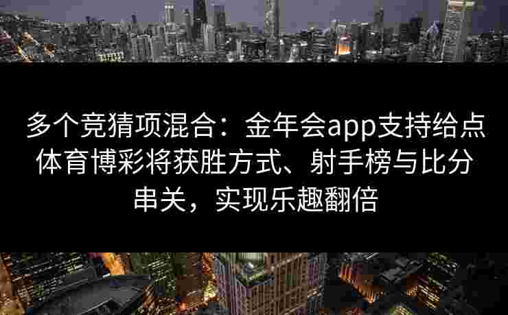 多个竞猜项混合：金年会app支持给点体育博彩将获胜方式、射手榜与比分串关，实现乐趣翻倍