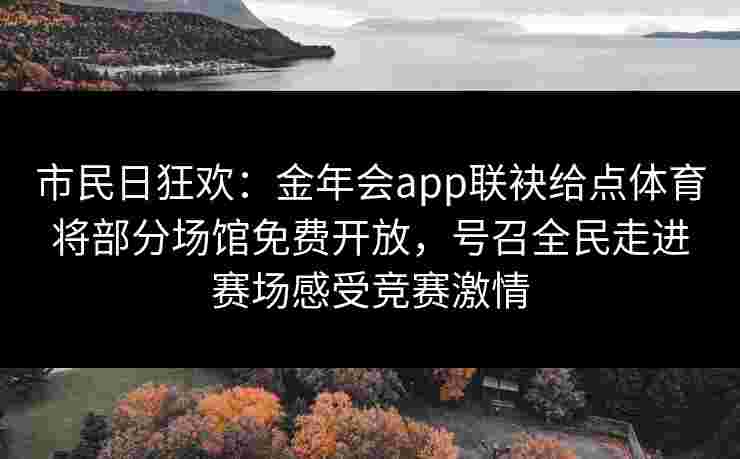 市民日狂欢：金年会app联袂给点体育将部分场馆免费开放，号召全民走进赛场感受竞赛激情