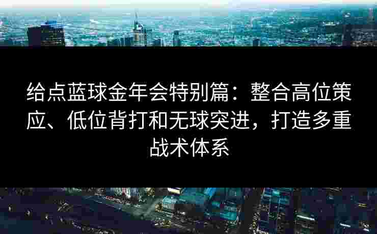 给点蓝球金年会特别篇：整合高位策应、低位背打和无球突进，打造多重战术体系