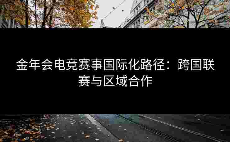 金年会电竞赛事国际化路径：跨国联赛与区域合作