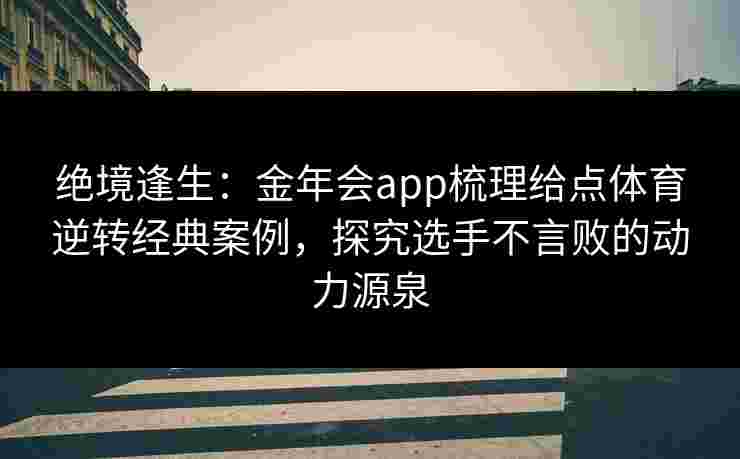 绝境逢生：金年会app梳理给点体育逆转经典案例，探究选手不言败的动力源泉