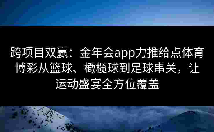 跨项目双赢：金年会app力推给点体育博彩从篮球、橄榄球到足球串关，让运动盛宴全方位覆盖