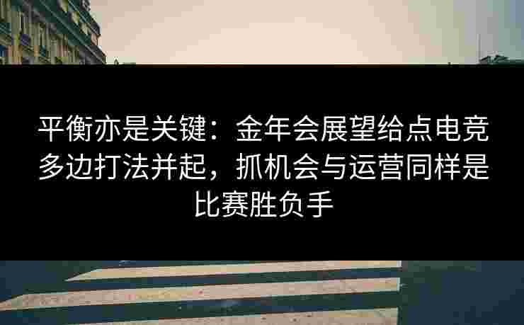 平衡亦是关键：金年会展望给点电竞多边打法并起，抓机会与运营同样是比赛胜负手