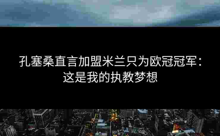 孔塞桑直言加盟米兰只为欧冠冠军：这是我的执教梦想
