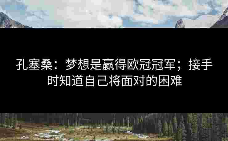 孔塞桑：梦想是赢得欧冠冠军；接手时知道自己将面对的困难