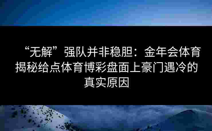 “无解”强队并非稳胆：金年会体育揭秘给点体育博彩盘面上豪门遇冷的真实原因