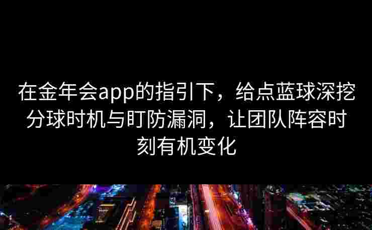 在金年会app的指引下，给点蓝球深挖分球时机与盯防漏洞，让团队阵容时刻有机变化