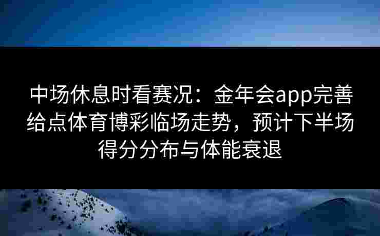 中场休息时看赛况：金年会app完善给点体育博彩临场走势，预计下半场得分分布与体能衰退