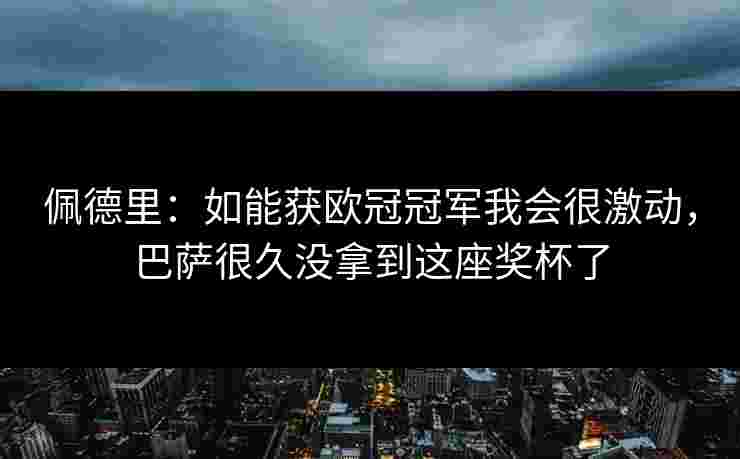 佩德里：如能获欧冠冠军我会很激动，巴萨很久没拿到这座奖杯了