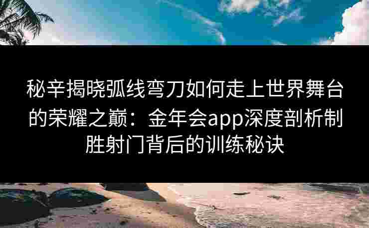 秘辛揭晓弧线弯刀如何走上世界舞台的荣耀之巅：金年会app深度剖析制胜射门背后的训练秘诀
