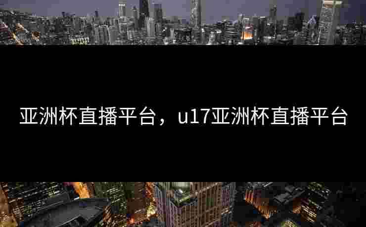 亚洲杯直播平台，u17亚洲杯直播平台
