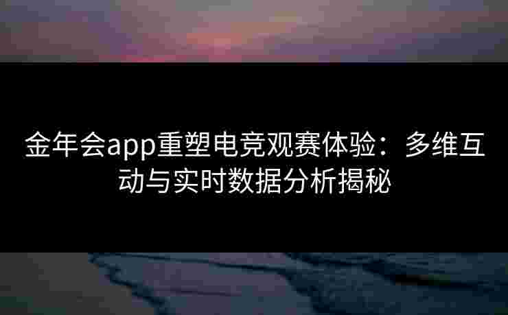 金年会app重塑电竞观赛体验：多维互动与实时数据分析揭秘