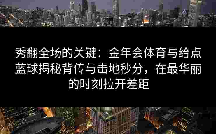 秀翻全场的关键：金年会体育与给点蓝球揭秘背传与击地秒分，在最华丽的时刻拉开差距