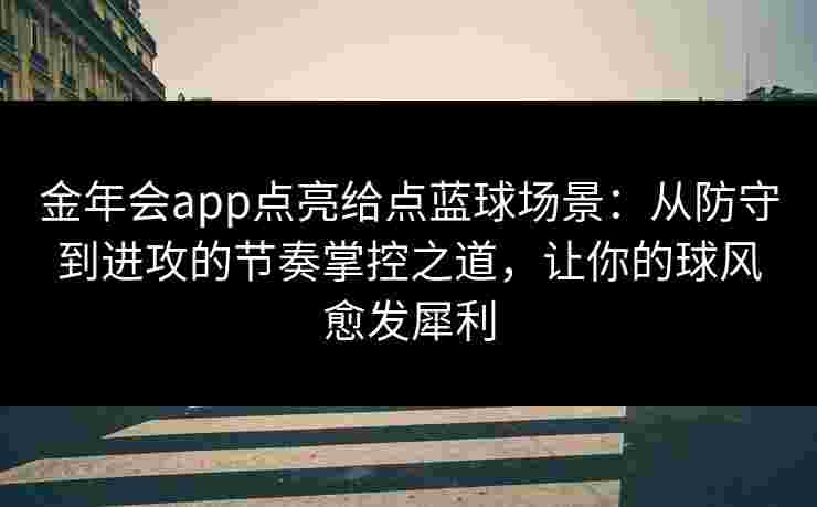 金年会app点亮给点蓝球场景：从防守到进攻的节奏掌控之道，让你的球风愈发犀利