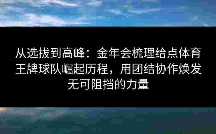 从选拔到高峰：金年会梳理给点体育王牌球队崛起历程，用团结协作焕发无可阻挡的力量