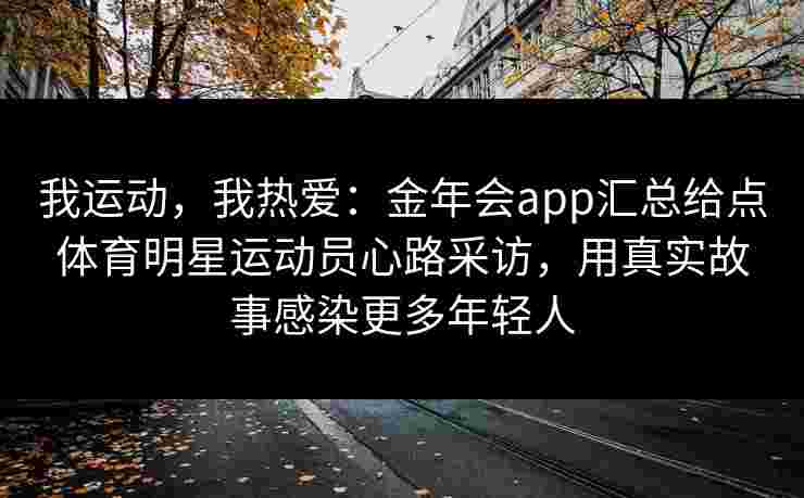 我运动，我热爱：金年会app汇总给点体育明星运动员心路采访，用真实故事感染更多年轻人