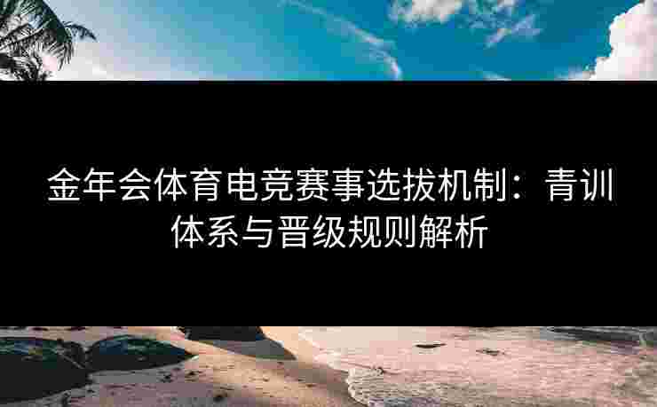 金年会体育电竞赛事选拔机制：青训体系与晋级规则解析