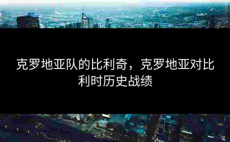 克罗地亚队的比利奇，克罗地亚对比利时历史战绩