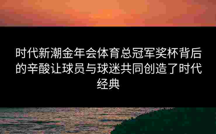 时代新潮金年会体育总冠军奖杯背后的辛酸让球员与球迷共同创造了时代经典