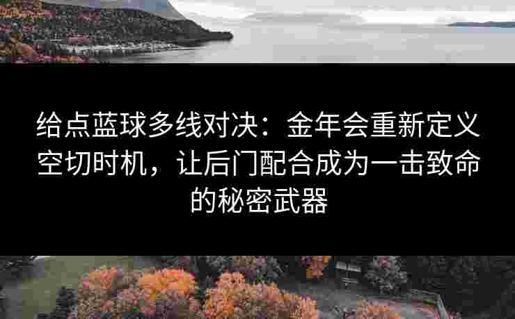 给点蓝球多线对决：金年会重新定义空切时机，让后门配合成为一击致命的秘密武器