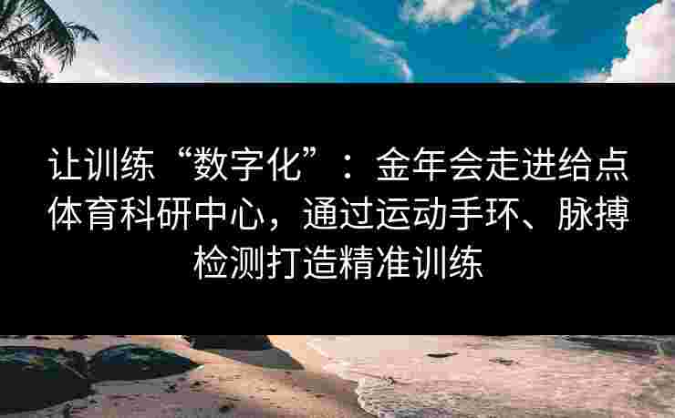 让训练“数字化”：金年会走进给点体育科研中心，通过运动手环、脉搏检测打造精准训练