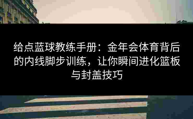 给点蓝球教练手册：金年会体育背后的内线脚步训练，让你瞬间进化篮板与封盖技巧
