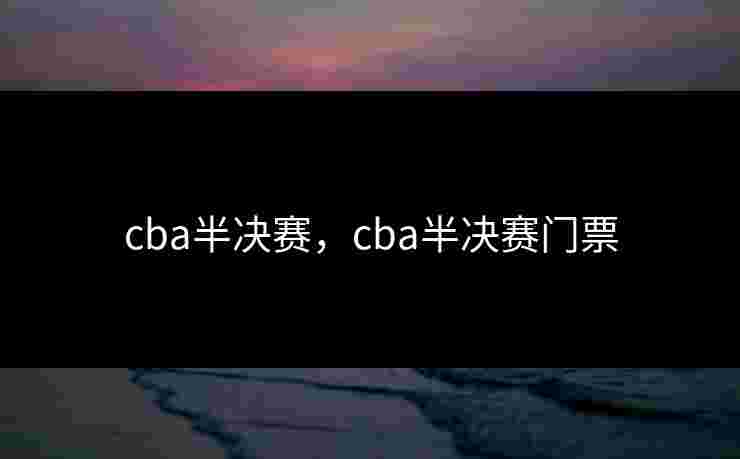cba半决赛，cba半决赛门票