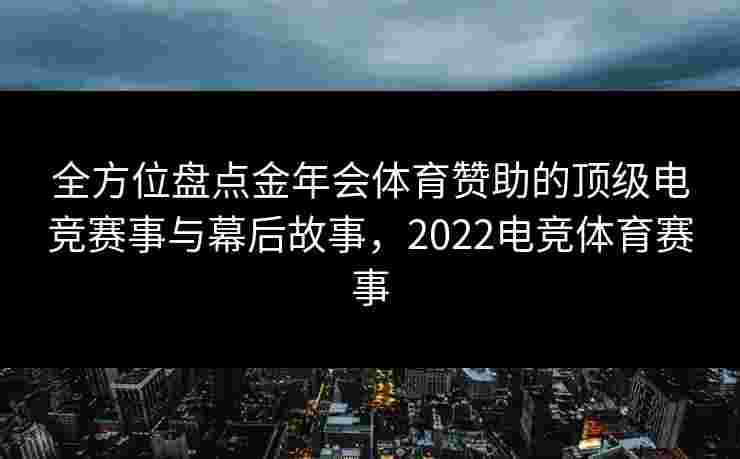 全方位盘点金年会体育赞助的顶级电竞赛事与幕后故事，2022电竞体育赛事