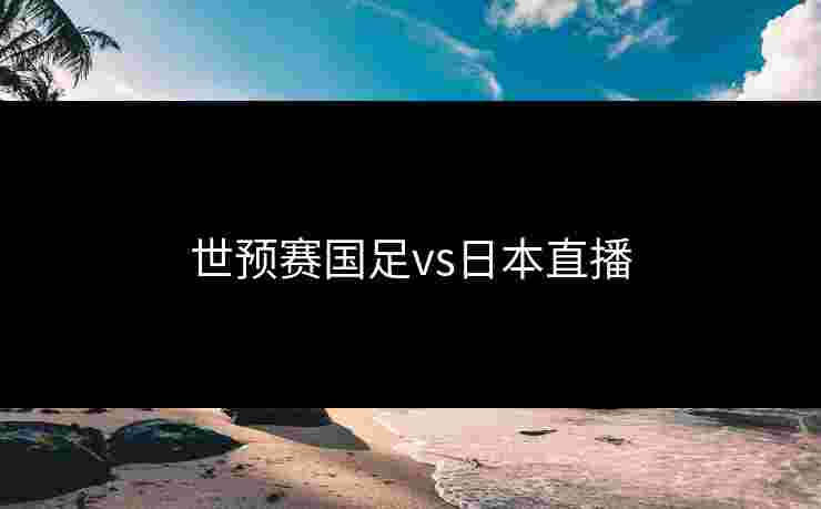 世预赛国足vs日本直播