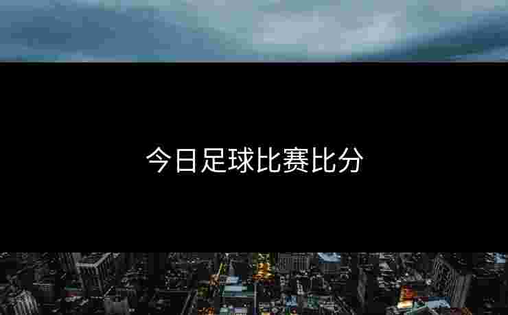 今日足球比赛比分 今日足球比赛比分